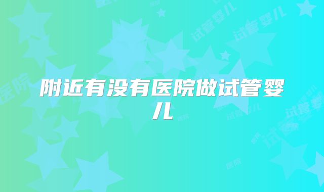 附近有没有医院做试管婴儿