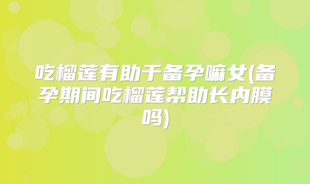 吃榴莲有助于备孕嘛女(备孕期间吃榴莲帮助长内膜吗)