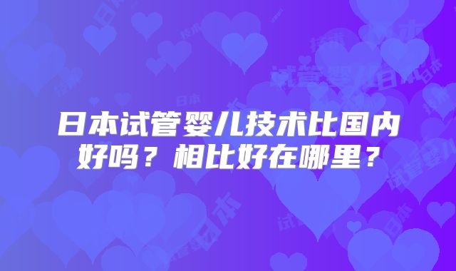日本试管婴儿技术比国内好吗？相比好在哪里？