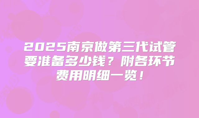 2025南京做第三代试管要准备多少钱?附各环节费用明细一览!