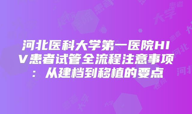 河北医科大学第一医院HIV患者试管全流程注意事项：从建档到移植的要点