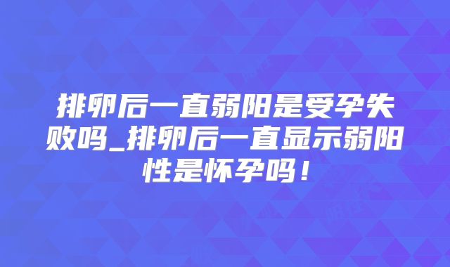 排卵后一直弱阳是受孕失败吗_排卵后一直显示弱阳性是怀孕吗!