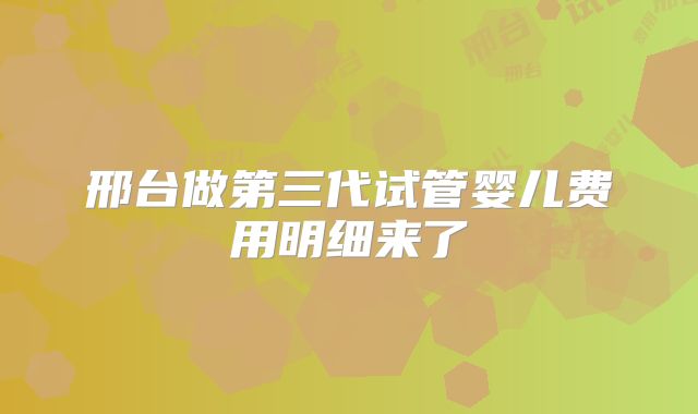 邢台做第三代试管婴儿费用明细来了