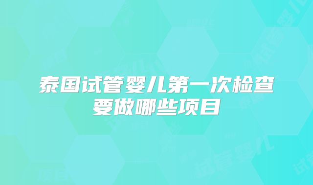 泰国试管婴儿第一次检查要做哪些项目