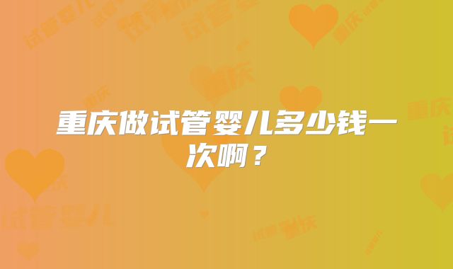 重庆做试管婴儿多少钱一次啊?