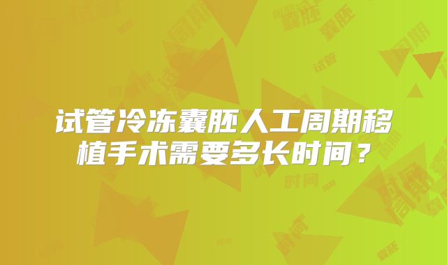试管冷冻囊胚人工周期移植手术需要多长时间？