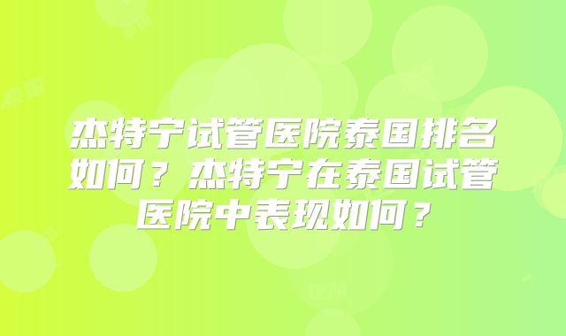 杰特宁试管医院泰国排名如何?杰特宁在泰国试管医院中表现如何?
