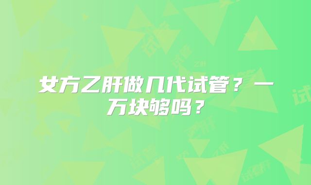 女方乙肝做几代试管？一万块够吗？