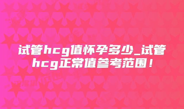 试管hcg值怀孕多少_试管hcg正常值参考范围!