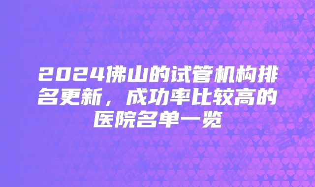 2024佛山的试管机构排名更新，成功率比较高的医院名单一览