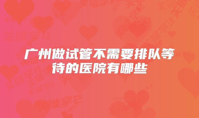 广州做试管不需要排队等待的医院有哪些