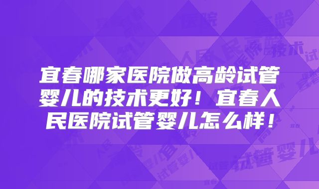 宜春哪家医院做高龄试管婴儿的技术更好!宜春人民医院试管婴儿怎么样!