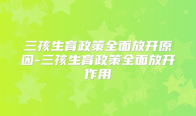 三孩生育政策全面放开原因-三孩生育政策全面放开作用