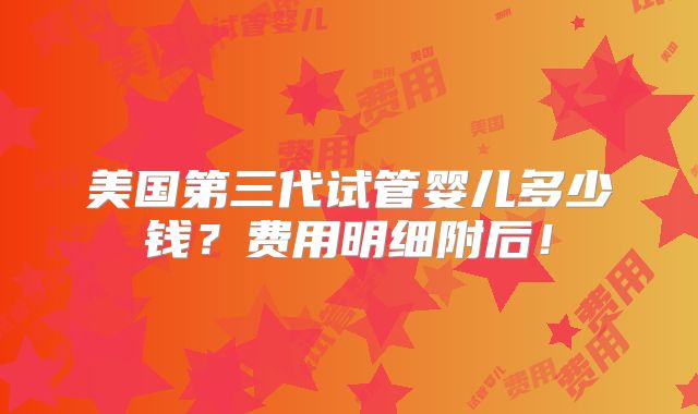 美国第三代试管婴儿多少钱？费用明细附后！