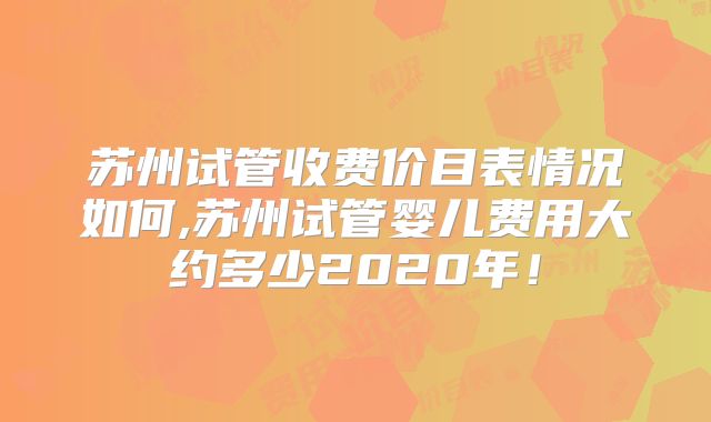 苏州试管收费价目表情况如何,苏州试管婴儿费用大约多少2020年!