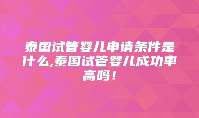 泰国试管婴儿申请条件是什么,泰国试管婴儿成功率高吗！