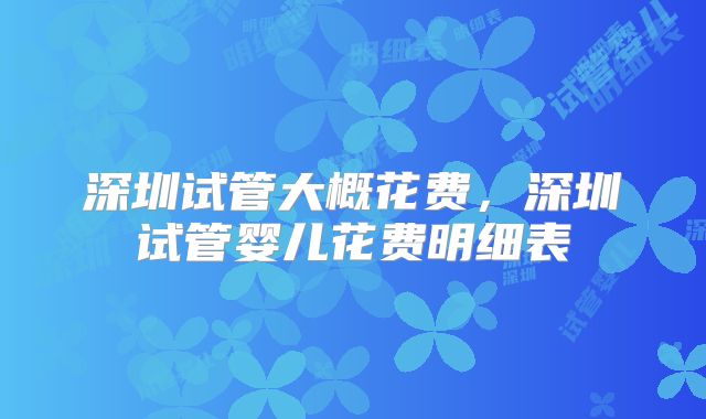 深圳试管大概花费,深圳试管婴儿花费明细表