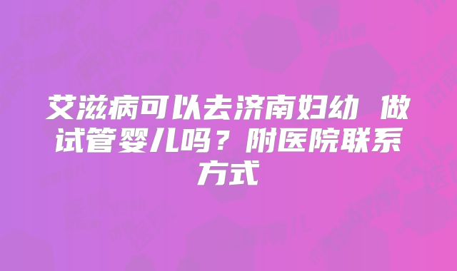 艾滋病可以去济南妇幼 做试管婴儿吗？附医院联系方式