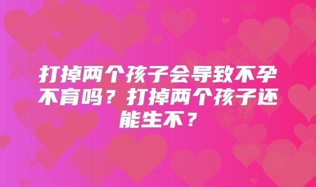 打掉两个孩子会导致不孕不育吗?打掉两个孩子还能生不?
