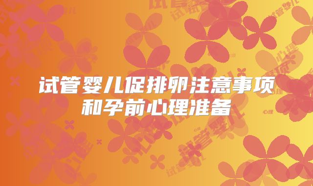 试管婴儿促排卵注意事项和孕前心理准备