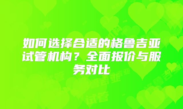 如何选择合适的格鲁吉亚试管机构?全面报价与服务对比
