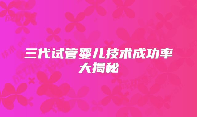 三代试管婴儿技术成功率大揭秘