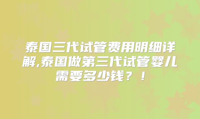 泰国三代试管费用明细详解,泰国做第三代试管婴儿需要多少钱?!