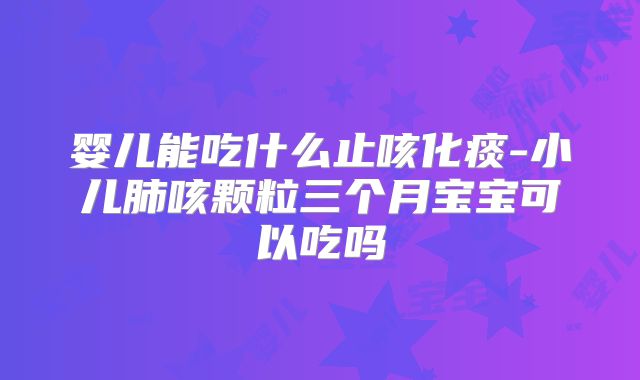 婴儿能吃什么止咳化痰-小儿肺咳颗粒三个月宝宝可以吃吗