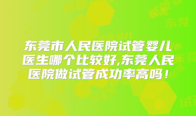 东莞市人民医院试管婴儿医生哪个比较好,东莞人民医院做试管成功率高吗！