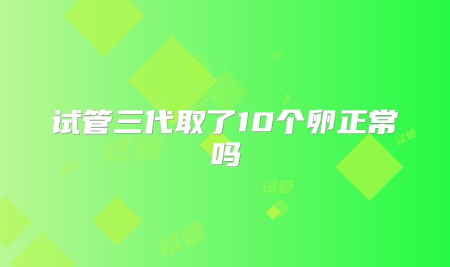试管三代取了10个卵正常吗