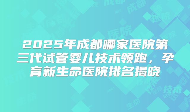 2025年成都哪家医院第三代试管婴儿技术领跑,孕育新生命医院排名揭晓