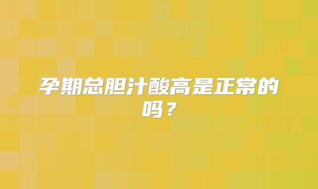 孕期总胆汁酸高是正常的吗？