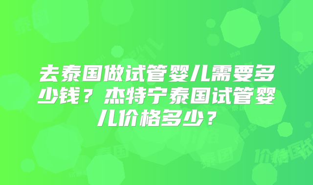 去泰国做试管婴儿需要多少钱？杰特宁泰国试管婴儿价格多少？