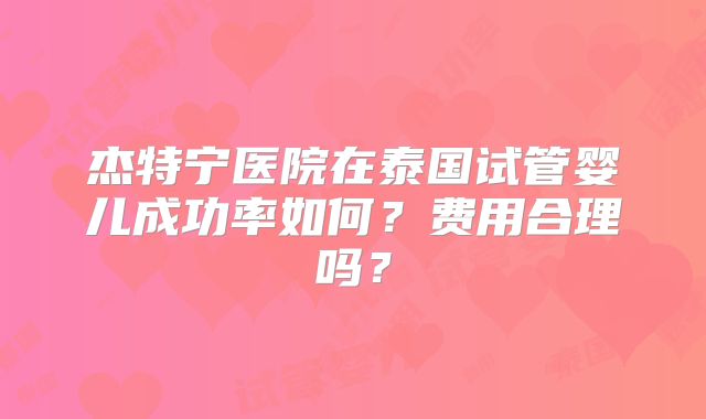 杰特宁医院在泰国试管婴儿成功率如何？费用合理吗？