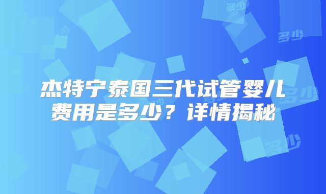 杰特宁泰国三代试管婴儿费用是多少？详情揭秘