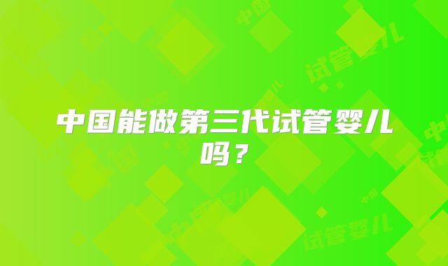 中国能做第三代试管婴儿吗？