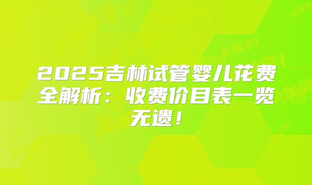 2025吉林试管婴儿花费全解析:收费价目表一览无遗!