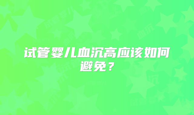 试管婴儿血沉高应该如何避免?