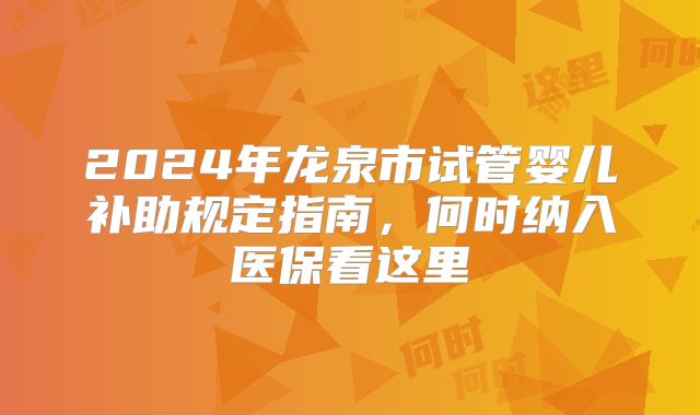 2024年龙泉市试管婴儿补助规定指南，何时纳入医保看这里