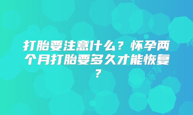 打胎要注意什么？怀孕两个月打胎要多久才能恢复？