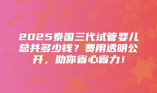2025泰国三代试管婴儿总共多少钱?费用透明公开,助你省心省力!