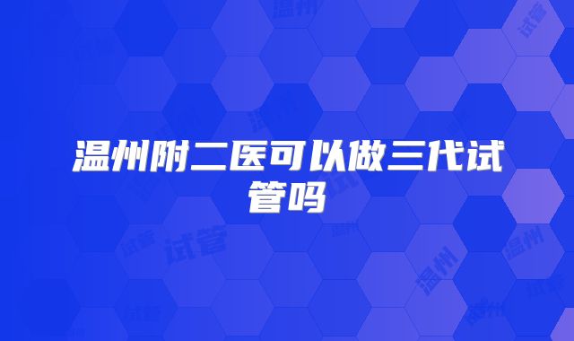 温州附二医可以做三代试管吗
