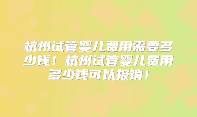 杭州试管婴儿费用需要多少钱！杭州试管婴儿费用多少钱可以报销！