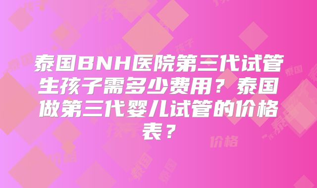 泰国BNH医院第三代试管生孩子需多少费用?泰国做第三代婴儿试管的价格表?