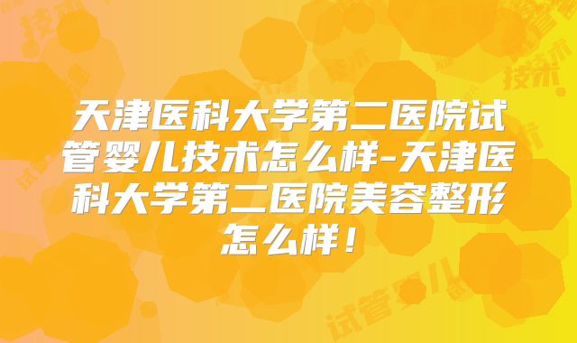 天津医科大学第二医院试管婴儿技术怎么样-天津医科大学第二医院美容整形怎么样！