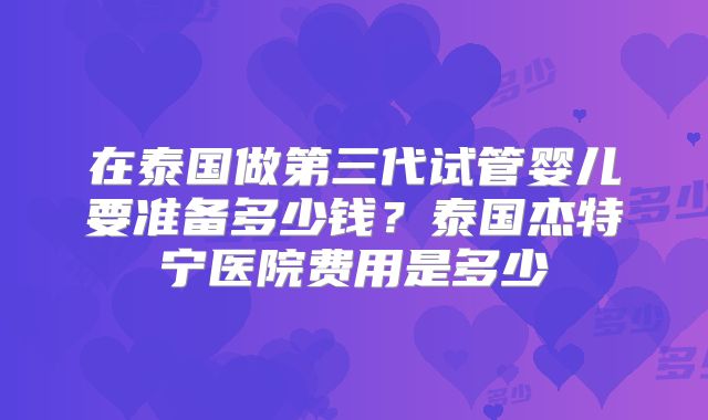 在泰国做第三代试管婴儿要准备多少钱？泰国杰特宁医院费用是多少