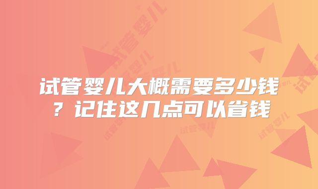 试管婴儿大概需要多少钱？记住这几点可以省钱