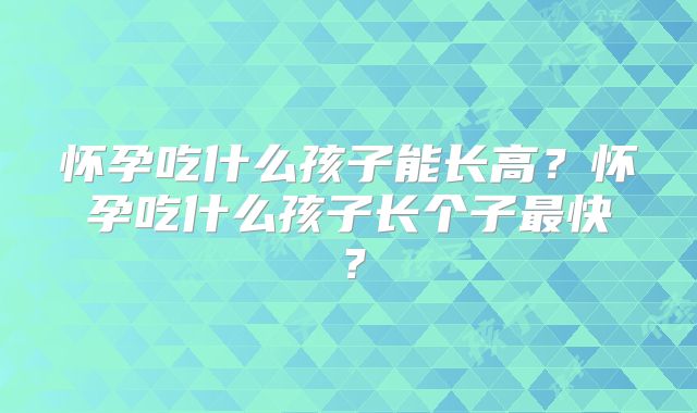 怀孕吃什么孩子能长高?怀孕吃什么孩子长个子最快?