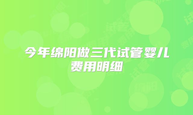 今年绵阳做三代试管婴儿费用明细