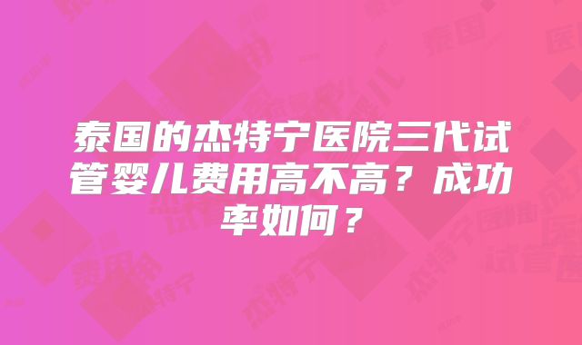 泰国的杰特宁医院三代试管婴儿费用高不高？成功率如何？